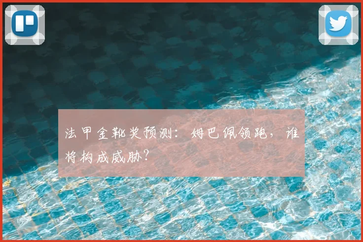 法甲金靴奖预测：姆巴佩领跑，谁将构成威胁？