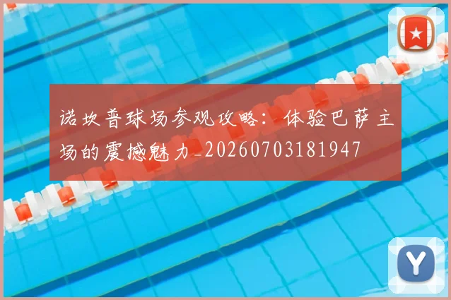 诺坎普球场参观攻略:体验巴萨主场的震撼魅力_20260703181947
