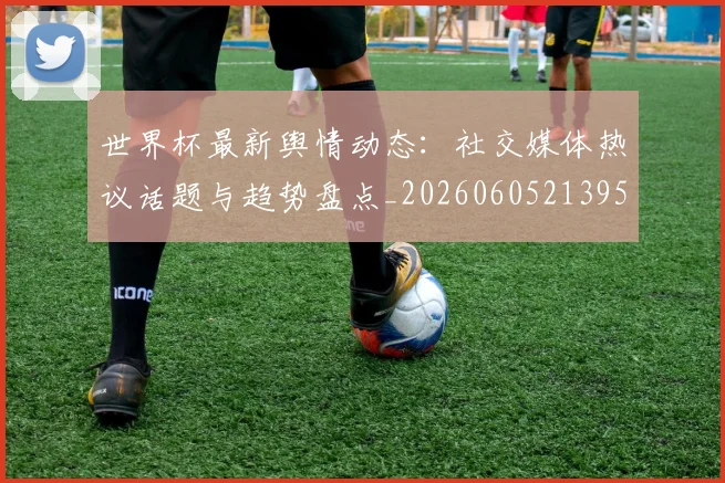 世界杯最新舆情动态：社交媒体热议话题与趋势盘点_20260605213953