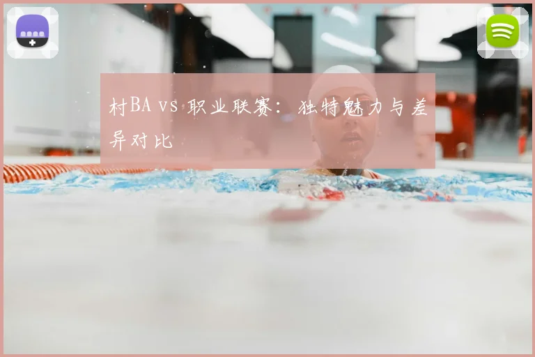 村BA vs 职业联赛：独特魅力与差异对比