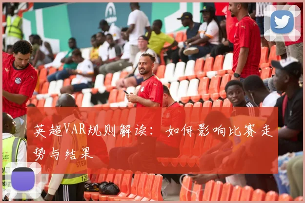 英超VAR规则解读：如何影响比赛走势与结果
