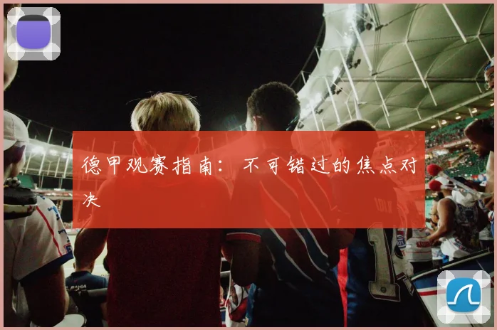 德甲观赛指南：不可错过的焦点对决