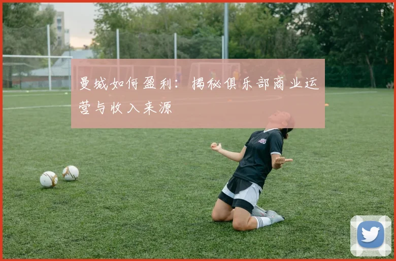 曼城如何盈利：揭秘俱乐部商业运营与收入来源