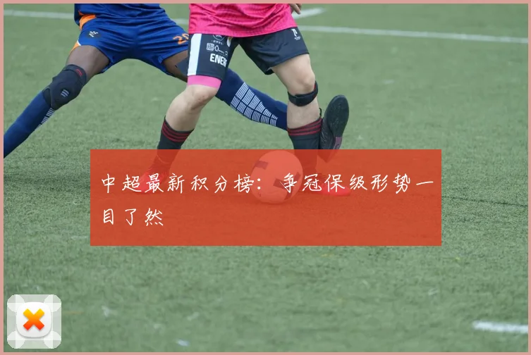 中超最新积分榜:争冠保级形势一目了然
