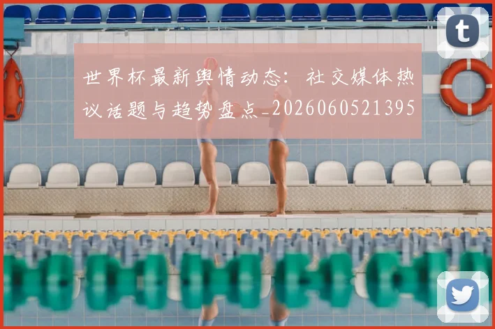 世界杯最新舆情动态:社交媒体热议话题与趋势盘点_20260605213953