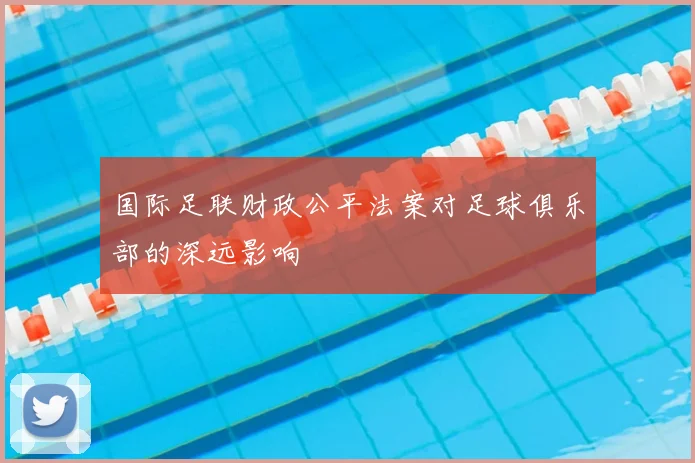 国际足联财政公平法案对足球俱乐部的深远影响