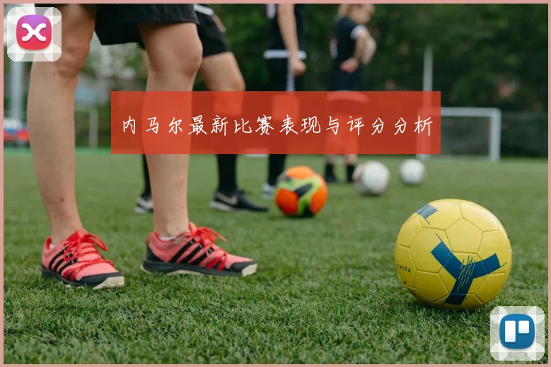 内马尔最新比赛表现与评分分析