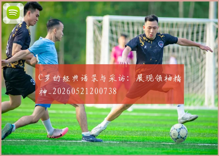 C罗的经典语录与采访：展现领袖精神_20260521200738