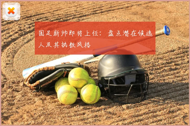 国足新帅即将上任：盘点潜在候选人及其执教风格
