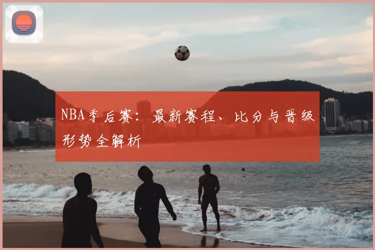 NBA季后赛：最新赛程、比分与晋级形势全解析