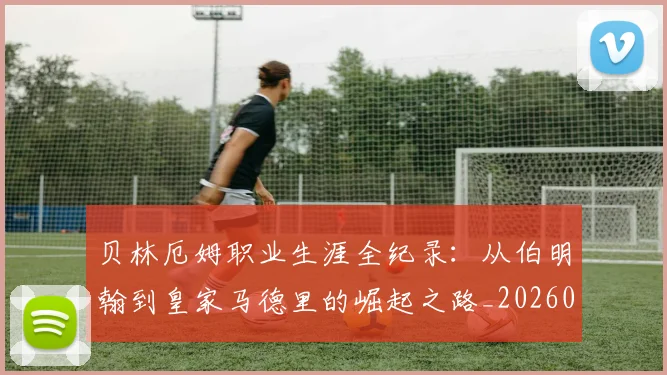 贝林厄姆职业生涯全纪录：从伯明翰到皇家马德里的崛起之路_20260703181958