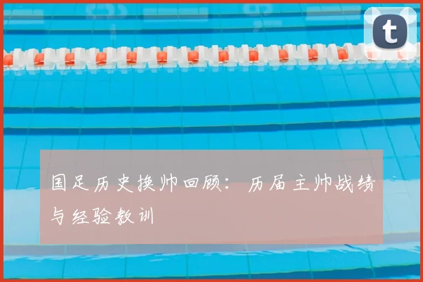 国足历史换帅回顾：历届主帅战绩与经验教训