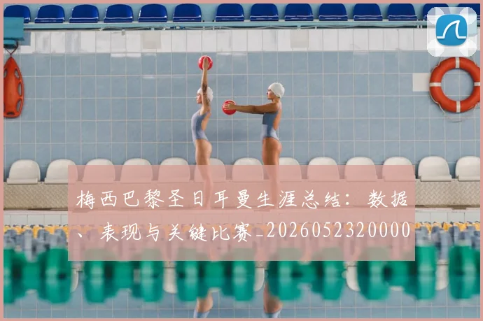 梅西巴黎圣日耳曼生涯总结：数据、表现与关键比赛_20260523200002