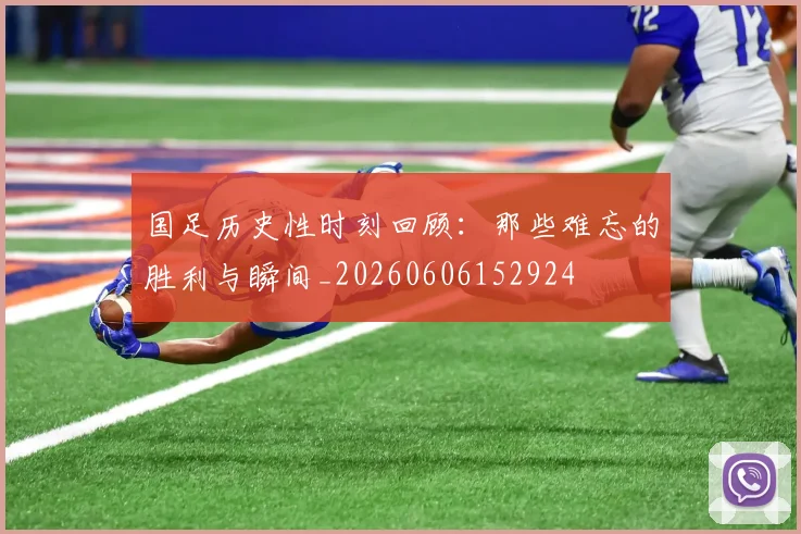 国足历史性时刻回顾：那些难忘的胜利与瞬间_20260606152924