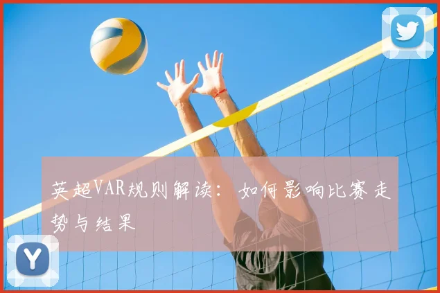 英超VAR规则解读：如何影响比赛走势与结果