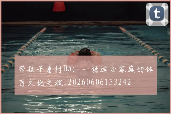 带孩子看村BA：一场适合家庭的体育文化之旅_20260606153242