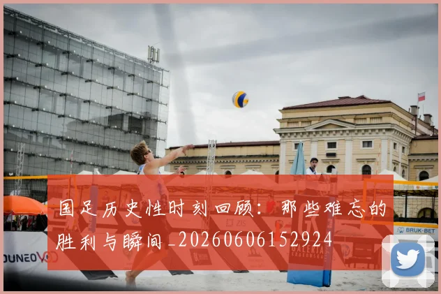 国足历史性时刻回顾：那些难忘的胜利与瞬间_20260606152924
