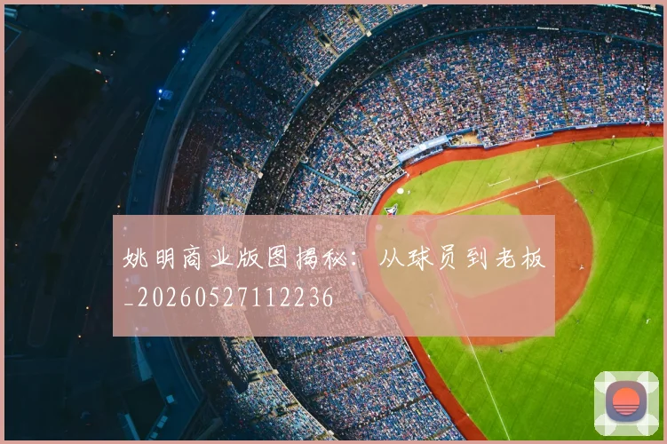 姚明商业版图揭秘:从球员到老板_20260527112236