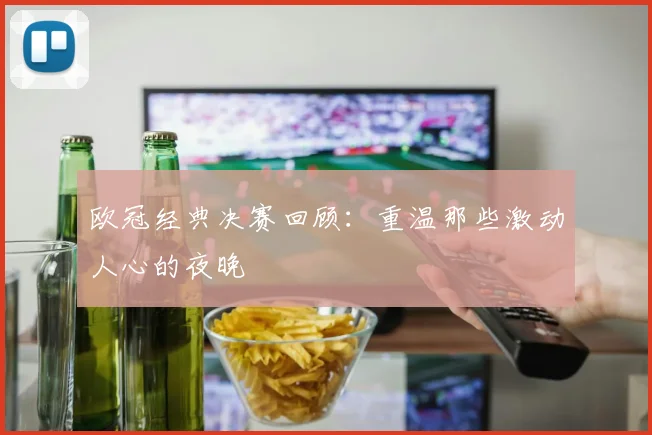 欧冠经典决赛回顾：重温那些激动人心的夜晚