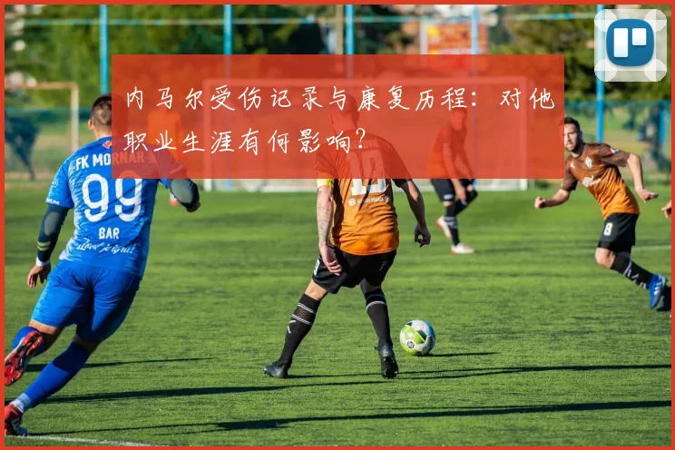 内马尔受伤记录与康复历程：对他职业生涯有何影响？