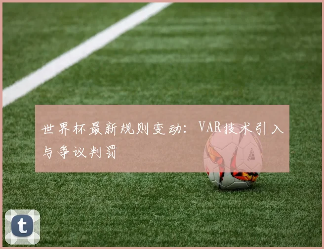 世界杯最新规则变动：VAR技术引入与争议判罚
