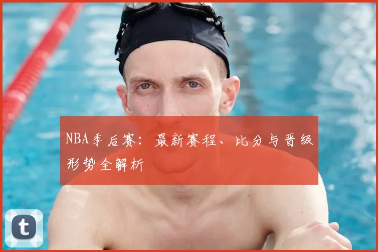NBA季后赛：最新赛程、比分与晋级形势全解析