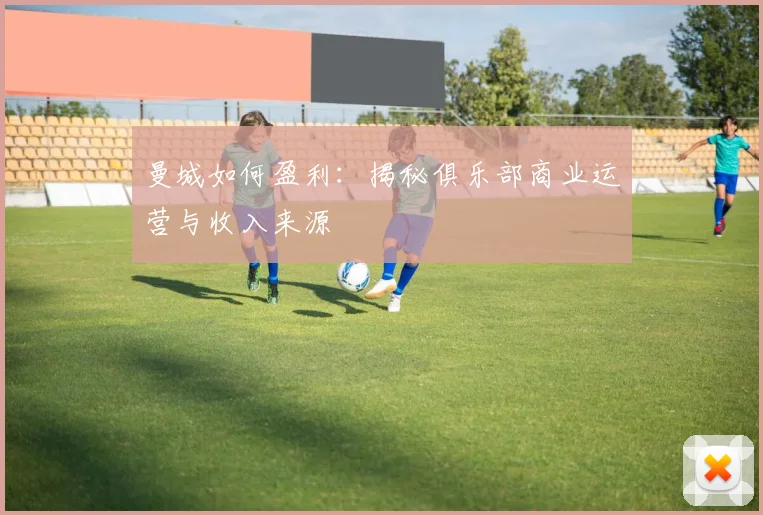 曼城如何盈利：揭秘俱乐部商业运营与收入来源