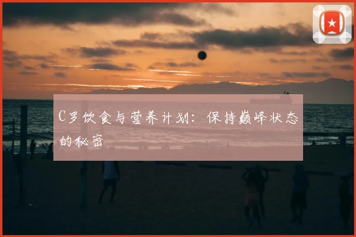 C罗饮食与营养计划：保持巅峰状态的秘密