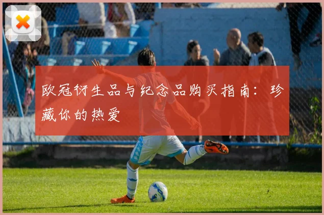 欧冠衍生品与纪念品购买指南：珍藏你的热爱