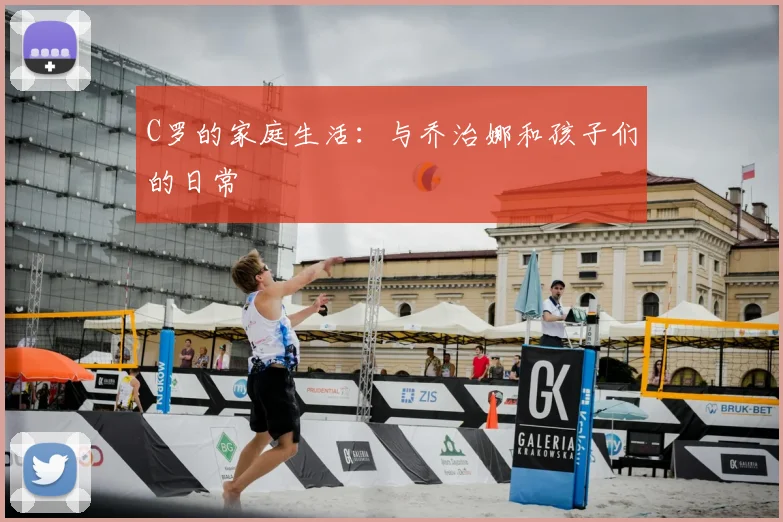 C罗的家庭生活：与乔治娜和孩子们的日常
