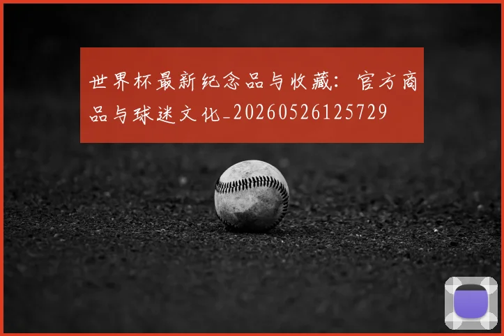 世界杯最新纪念品与收藏：官方商品与球迷文化_20260526125729