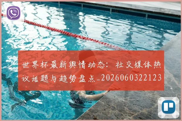 世界杯最新舆情动态:社交媒体热议话题与趋势盘点_20260603221237