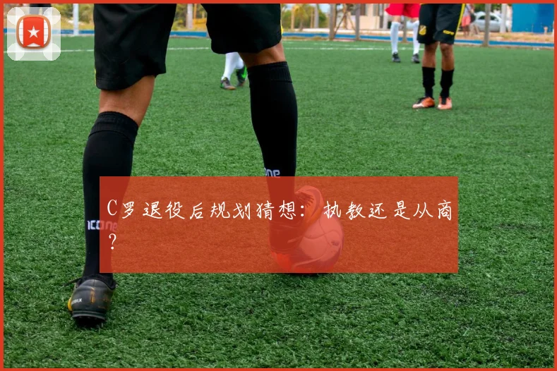 C罗退役后规划猜想：执教还是从商？