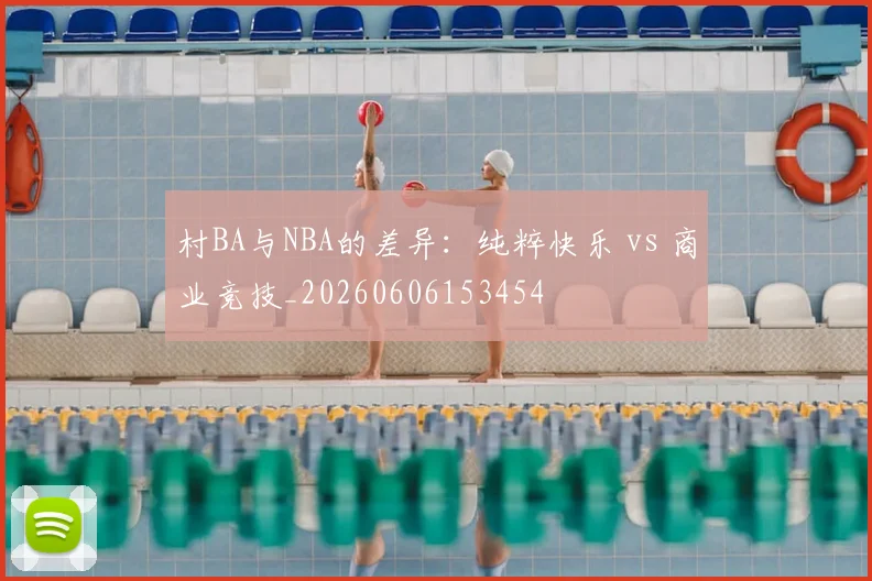 村BA与NBA的差异：纯粹快乐 vs 商业竞技_20260606153454