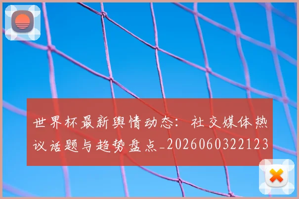 世界杯最新舆情动态:社交媒体热议话题与趋势盘点_20260603221237