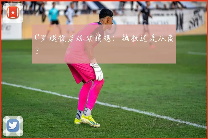 C罗退役后规划猜想：执教还是从商？