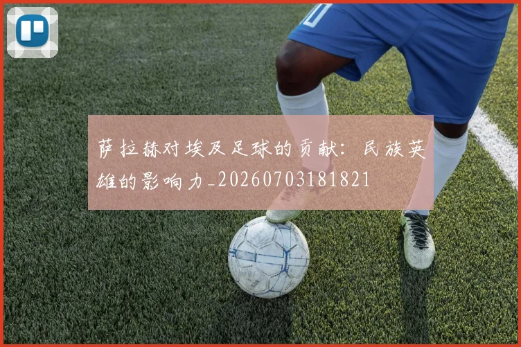 萨拉赫对埃及足球的贡献：民族英雄的影响力_20260703181821
