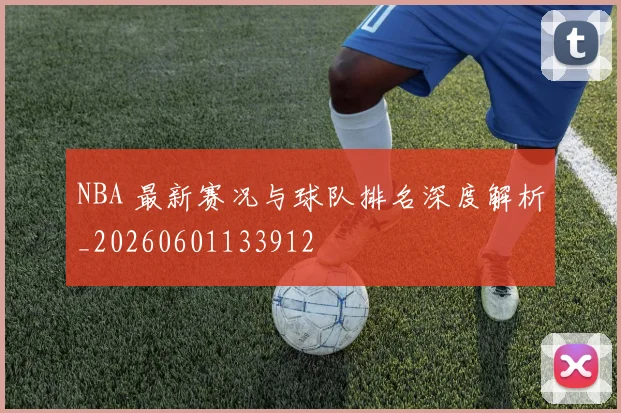 NBA 最新赛况与球队排名深度解析_20260601133912