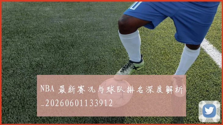 NBA 最新赛况与球队排名深度解析_20260601133912